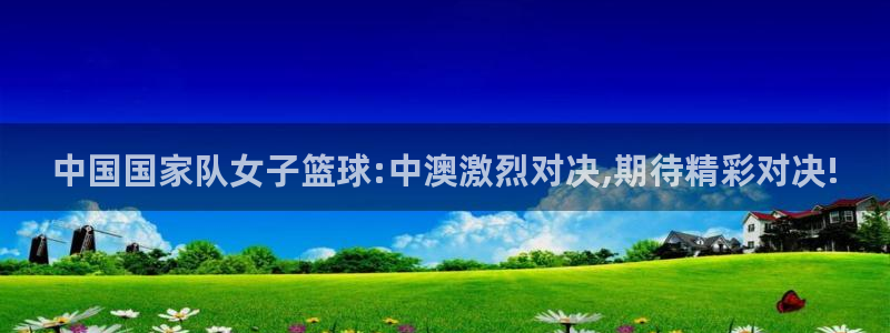 中国国家队女子篮球:中澳激烈对决,期待精彩对决!