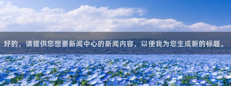 好的，请提供您想要新闻中心的新闻内容，以便我为您生成新的标题。