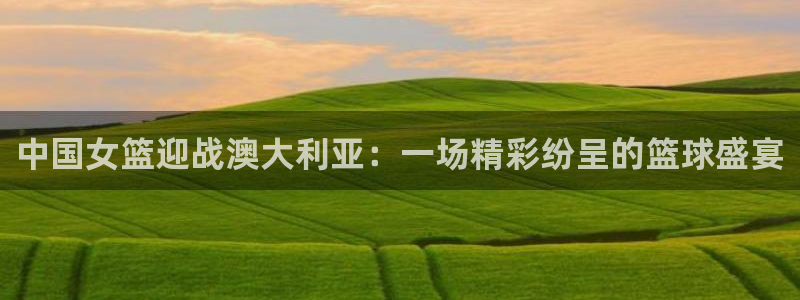 中国女篮迎战澳大利亚：一场精彩纷呈的篮球盛宴
