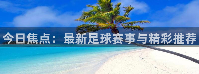 今日焦点：最新足球赛事与精彩推荐